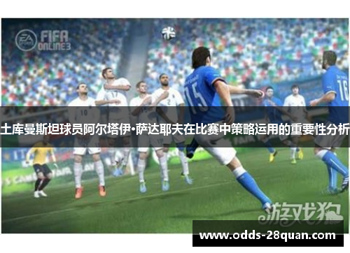 土库曼斯坦球员阿尔塔伊·萨达耶夫在比赛中策略运用的重要性分析