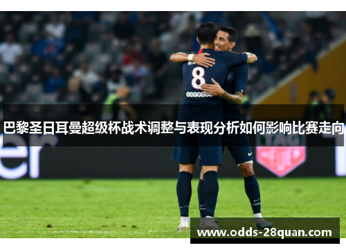巴黎圣日耳曼超级杯战术调整与表现分析如何影响比赛走向
