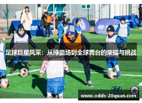 足球巨星风采：从绿茵场到全球舞台的荣耀与挑战