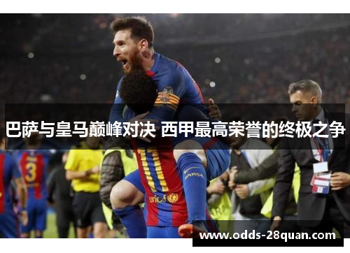 巴萨与皇马巅峰对决 西甲最高荣誉的终极之争