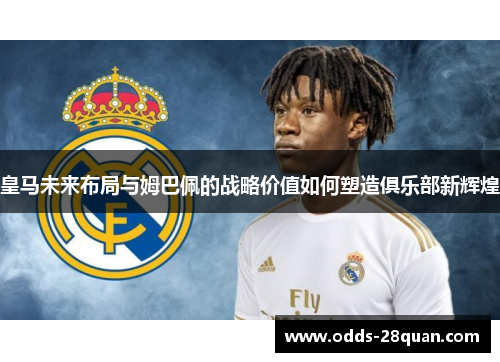 皇马未来布局与姆巴佩的战略价值如何塑造俱乐部新辉煌