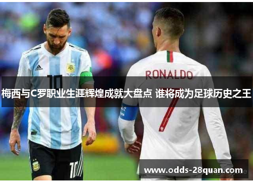 梅西与C罗职业生涯辉煌成就大盘点 谁将成为足球历史之王