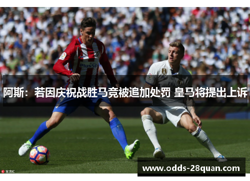 阿斯：若因庆祝战胜马竞被追加处罚 皇马将提出上诉