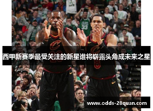 西甲新赛季最受关注的新星谁将崭露头角成未来之星
