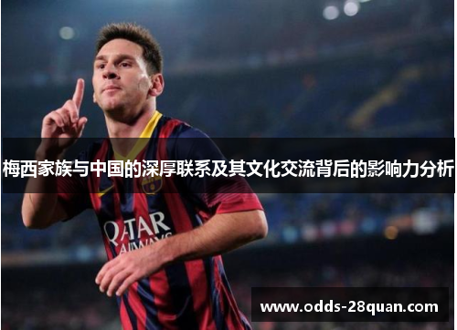 梅西家族与中国的深厚联系及其文化交流背后的影响力分析