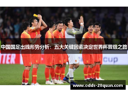 中国国足出线形势分析：五大关键因素决定世界杯晋级之路