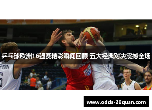 乒乓球欧洲16强赛精彩瞬间回顾 五大经典对决震撼全场