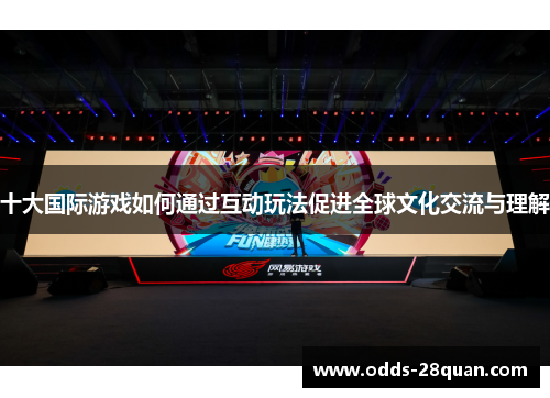 十大国际游戏如何通过互动玩法促进全球文化交流与理解