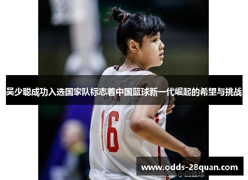 吴少聪成功入选国家队标志着中国篮球新一代崛起的希望与挑战