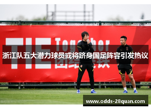 浙江队五大潜力球员或将跻身国足阵容引发热议