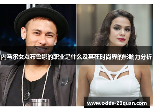 内马尔女友布鲁娜的职业是什么及其在时尚界的影响力分析